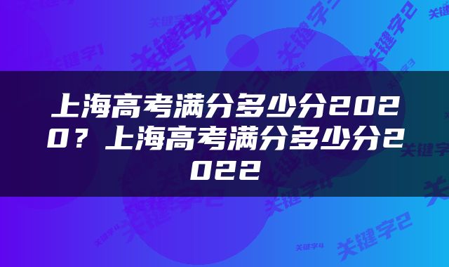 上海高考满分多少分2020？上海高考满分多少分2022