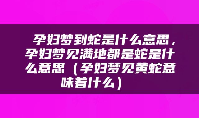  孕妇梦到蛇是什么意思，孕妇梦见满地都是蛇是什么意思（孕妇梦见黄蛇意味着什么） 