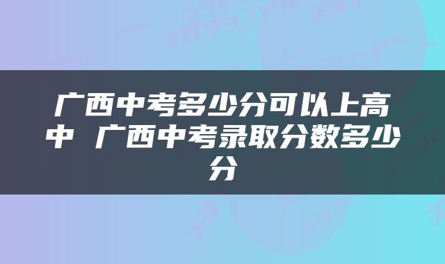 广西中考多少分可以上高中 广西中考录取分数多少分