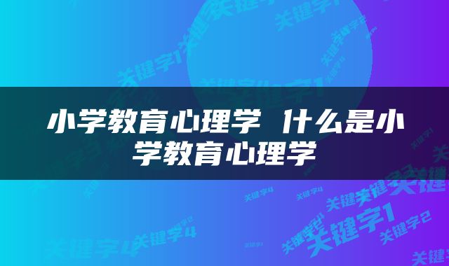 小学教育心理学 什么是小学教育心理学