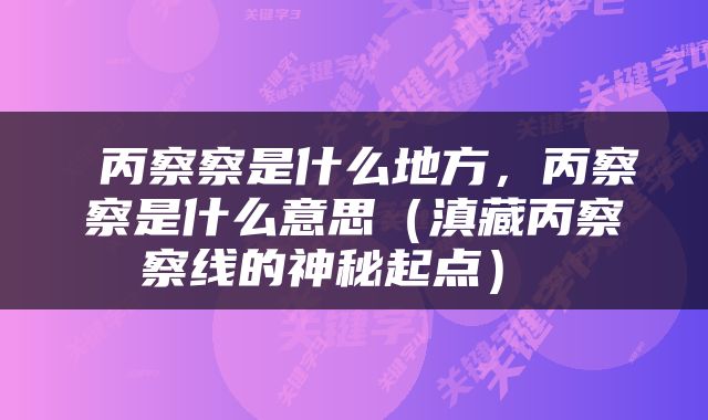  丙察察是什么地方，丙察察是什么意思（滇藏丙察察线的神秘起点） 