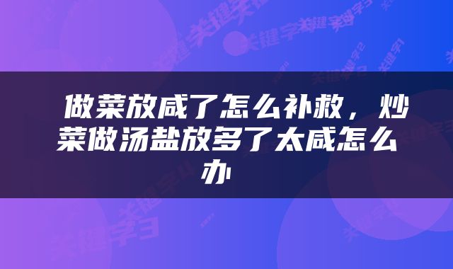  做菜放咸了怎么补救，炒菜做汤盐放多了太咸怎么办 