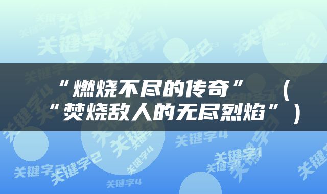 “燃烧不尽的传奇” （“焚烧敌人的无尽烈焰”）