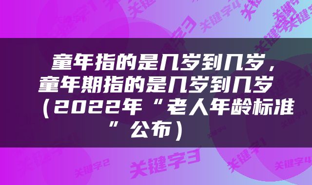  童年指的是几岁到几岁，童年期指的是几岁到几岁（2022年“老人年龄标准”公布） 