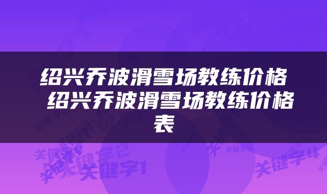 绍兴乔波滑雪场教练价格 绍兴乔波滑雪场教练价格表
