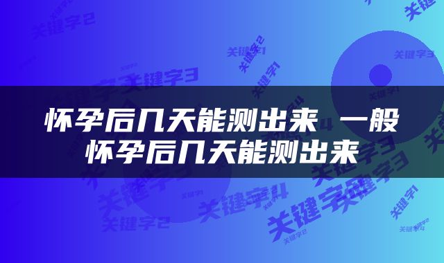 怀孕后几天能测出来 一般怀孕后几天能测出来