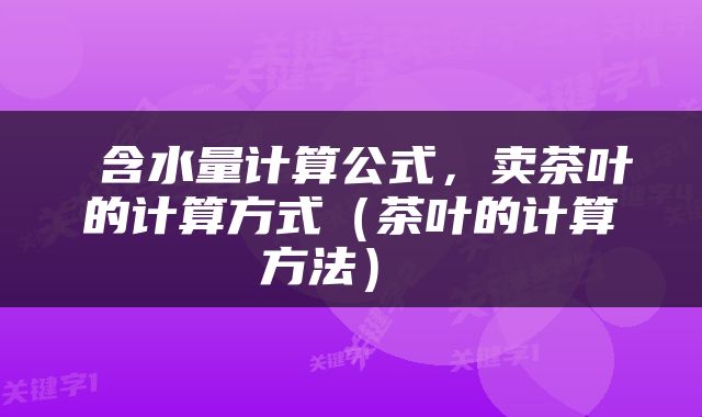  含水量计算公式，卖茶叶的计算方式（茶叶的计算方法） 
