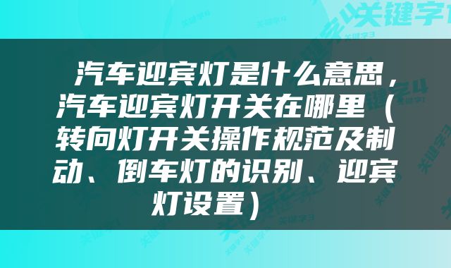  汽车迎宾灯是什么意思，汽车迎宾灯开关在哪里（转向灯开关操作规范及制动、倒车灯的识别、迎宾灯设置） 
