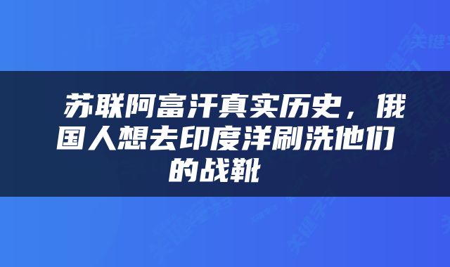  苏联阿富汗真实历史，俄国人想去印度洋刷洗他们的战靴 