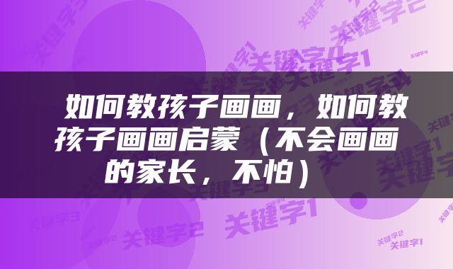  如何教孩子画画，如何教孩子画画启蒙（不会画画的家长，不怕） 