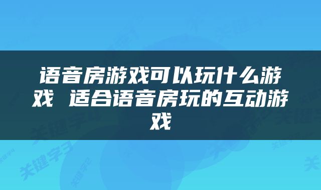 语音房游戏可以玩什么游戏 适合语音房玩的互动游戏