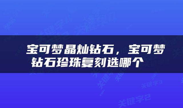  宝可梦晶灿钻石，宝可梦钻石珍珠复刻选哪个 