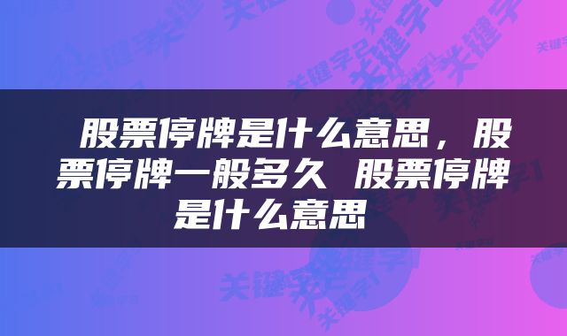  股票停牌是什么意思，股票停牌一般多久 股票停牌是什么意思 