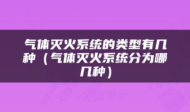 气体灭火系统的类型有几种（气体灭火系统分为哪几种）
