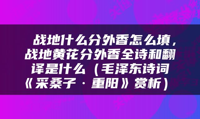  战地什么分外香怎么填，战地黄花分外香全诗和翻译是什么（毛泽东诗词《采桑子·重阳》赏析） 