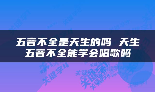 五音不全是天生的吗 天生五音不全能学会唱歌吗