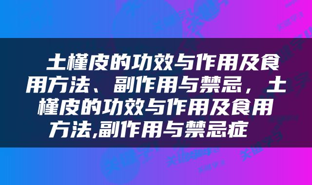  土槿皮的功效与作用及食用方法、副作用与禁忌，土槿皮的功效与作用及食用方法,副作用与禁忌症 