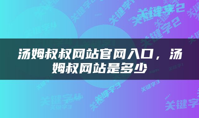 汤姆叔叔网站官网入口，汤姆叔网站是多少