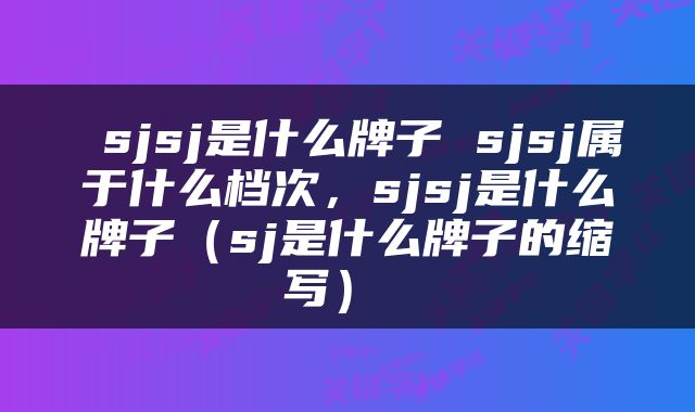  sjsj是什么牌子 sjsj属于什么档次，sjsj是什么牌子（sj是什么牌子的缩写） 