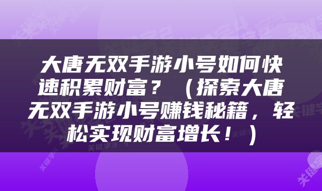 大唐无双手游小号如何快速积累财富？（探索大唐无双手游小号赚钱秘籍，轻松实现财富增长！）