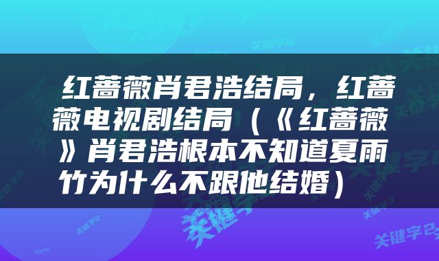  红蔷薇肖君浩结局，红蔷薇电视剧结局（《红蔷薇》肖君浩根本不知道夏雨竹为什么不跟他结婚） 