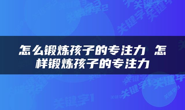 怎么锻炼孩子的专注力 怎样锻炼孩子的专注力