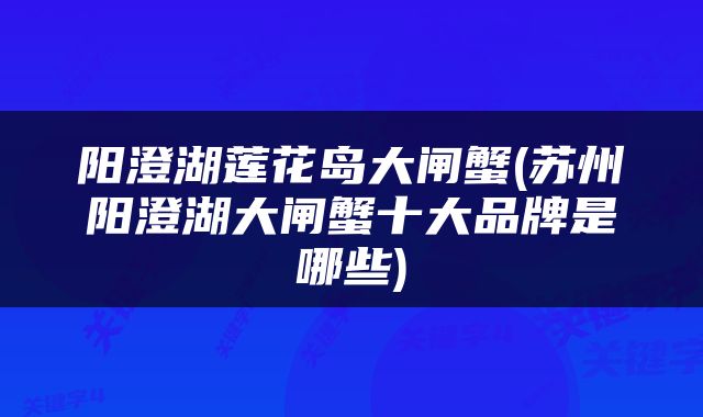 阳澄湖莲花岛大闸蟹(苏州阳澄湖大闸蟹十大品牌是哪些)