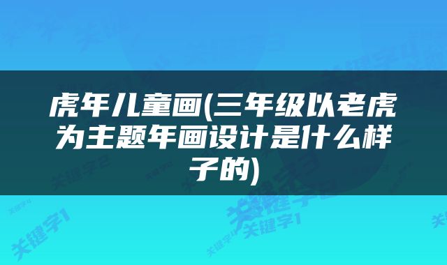 虎年儿童画(三年级以老虎为主题年画设计是什么样子的)