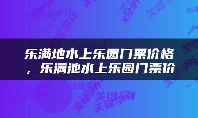 乐满地水上乐园门票价格，乐满池水上乐园门票价