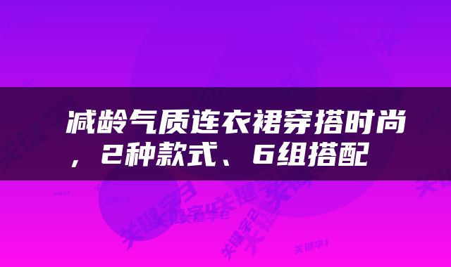  减龄气质连衣裙穿搭时尚，2种款式、6组搭配 