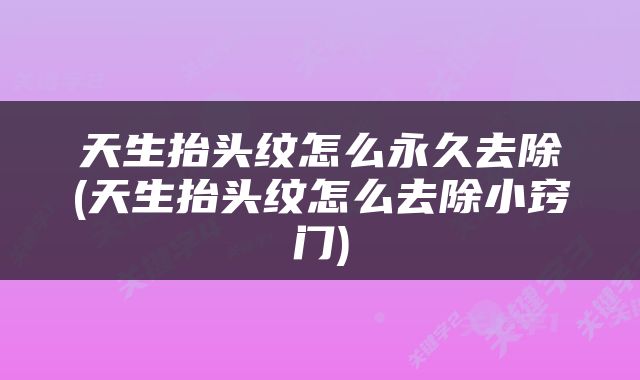 天生抬头纹怎么永久去除(天生抬头纹怎么去除小窍门)