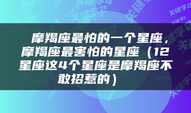  摩羯座最怕的一个星座，摩羯座最害怕的星座（12星座这4个星座是摩羯座不敢招惹的） 