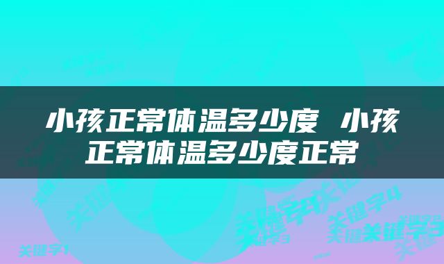 小孩正常体温多少度 小孩正常体温多少度正常