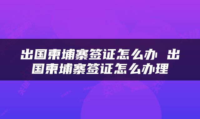 出国柬埔寨签证怎么办 出国柬埔寨签证怎么办理
