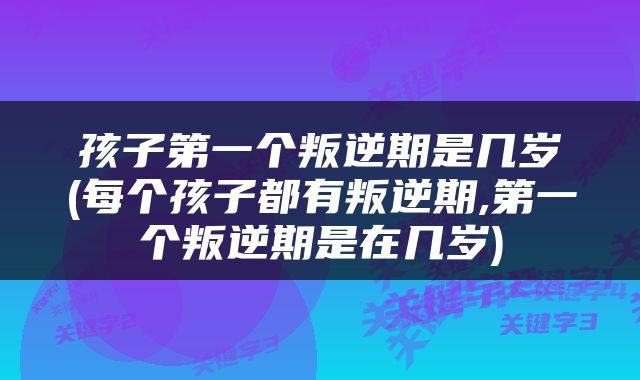 孩子第一个叛逆期是几岁(每个孩子都有叛逆期,第一个叛逆期是在几岁)