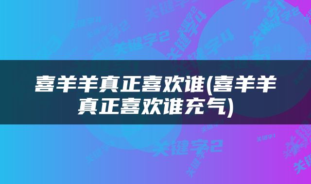 喜羊羊真正喜欢谁(喜羊羊真正喜欢谁充气)