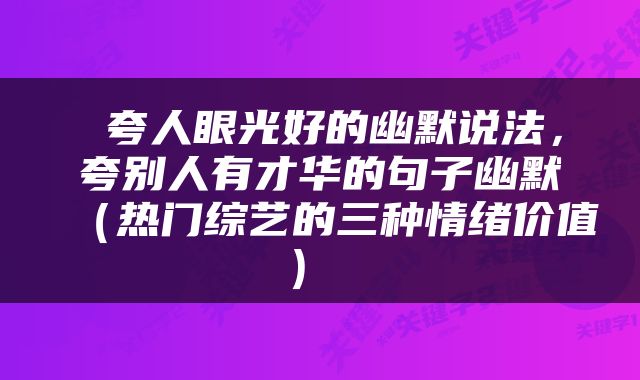  夸人眼光好的幽默说法，夸别人有才华的句子幽默（热门综艺的三种情绪价值） 