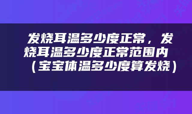发烧耳温多少度正常,发烧耳温多少度正常范围内(宝宝体温多少度算发烧)