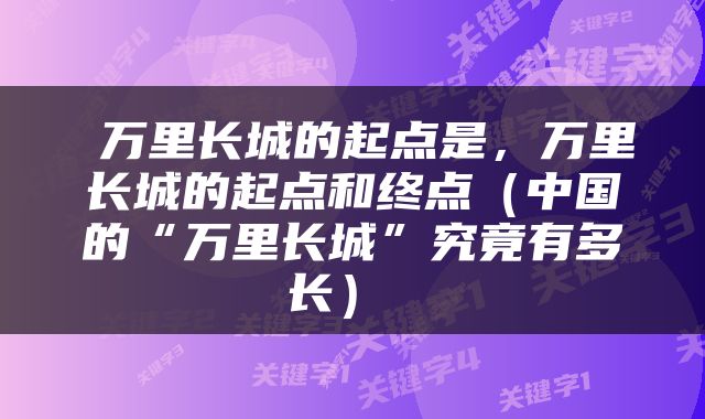  万里长城的起点是，万里长城的起点和终点（中国的“万里长城”究竟有多长） 