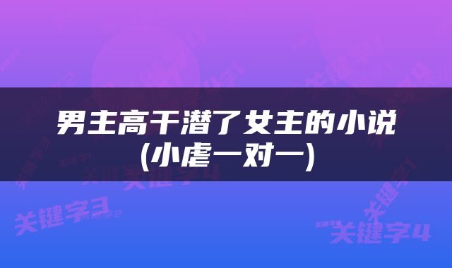 男主高干潜了女主的小说(小虐一对一)