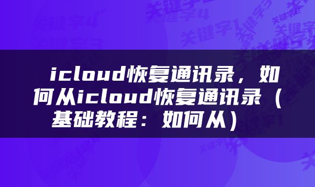  icloud恢复通讯录，如何从icloud恢复通讯录（基础教程：如何从） 