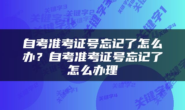 自考准考证号忘记了怎么办？自考准考证号忘记了怎么办理