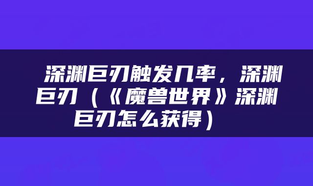  深渊巨刃触发几率，深渊巨刃（《魔兽世界》深渊巨刃怎么获得） 