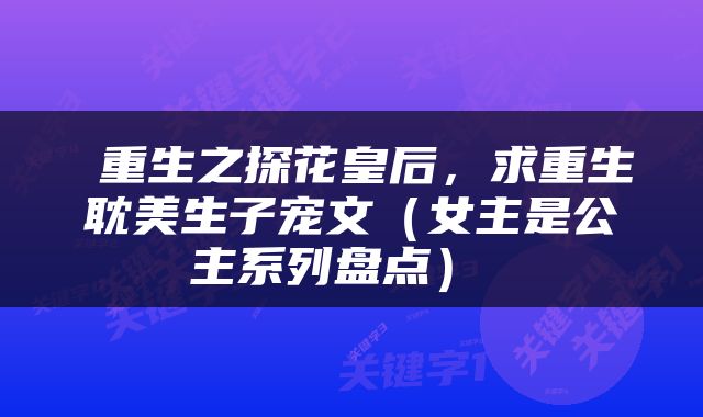  重生之探花皇后，求重生耽美生子宠文（女主是公主系列盘点） 