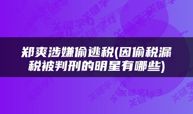 郑爽涉嫌偷逃税(因偷税漏税被判刑的明星有哪些)