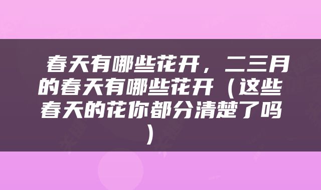  春天有哪些花开，二三月的春天有哪些花开（这些春天的花你都分清楚了吗） 
