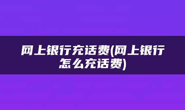 网上银行充话费(网上银行怎么充话费)