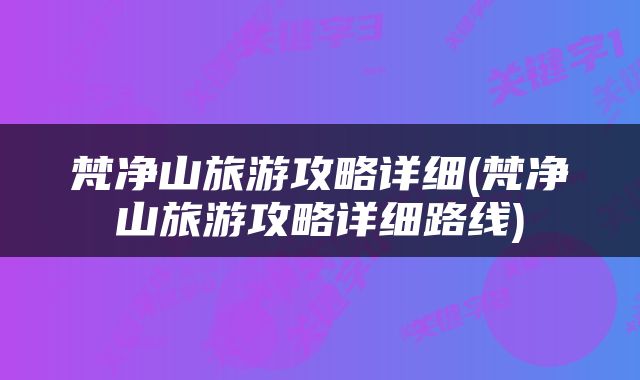 梵净山旅游攻略详细(梵净山旅游攻略详细路线)