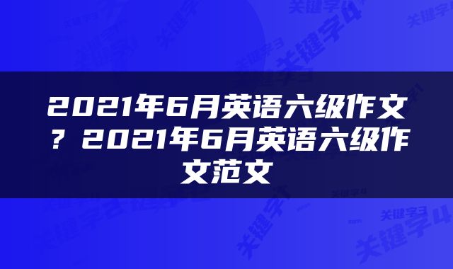 2021年6月英语六级作文？2021年6月英语六级作文范文