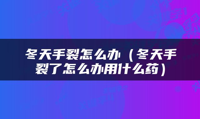 冬天手裂怎么办（冬天手裂了怎么办用什么药）